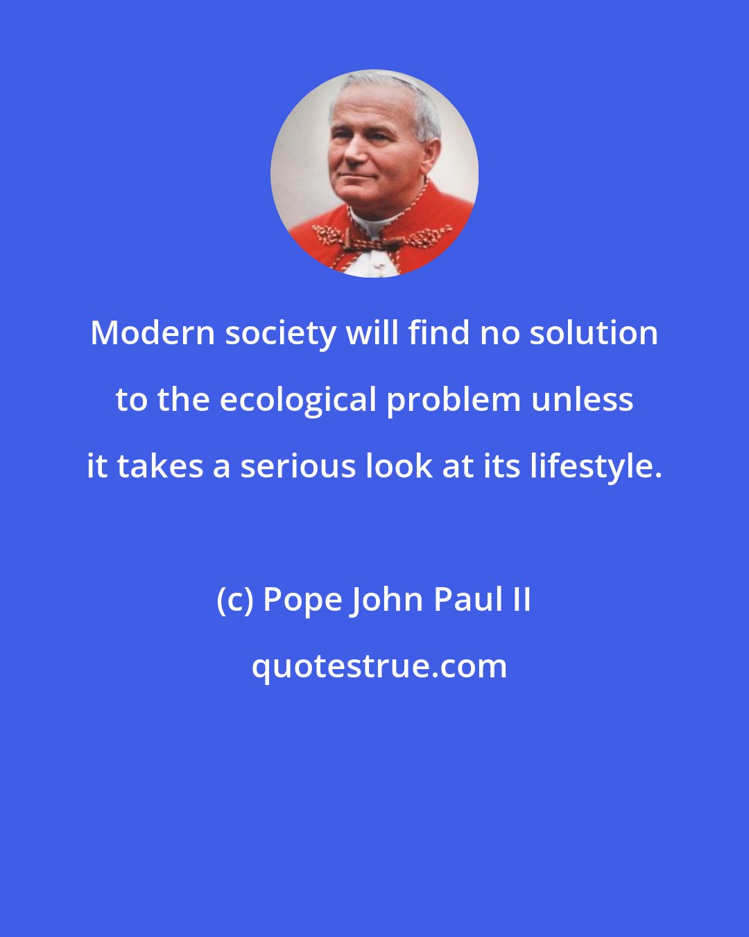 Pope John Paul II: Modern society will find no solution to the ecological problem unless it takes a serious look at its lifestyle.