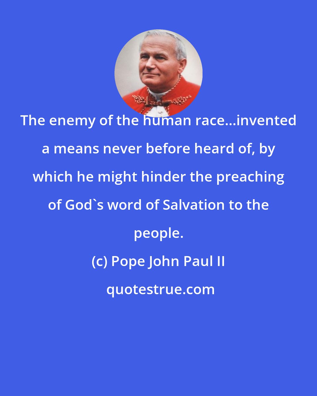 Pope John Paul II: The enemy of the human race...invented a means never before heard of, by which he might hinder the preaching of God's word of Salvation to the people.