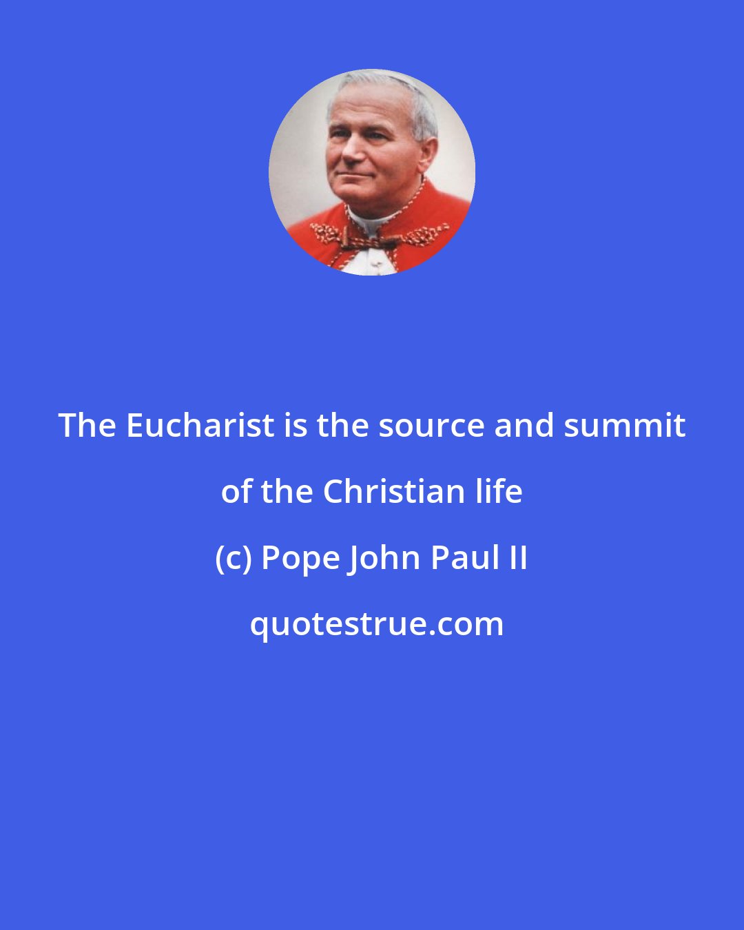 Pope John Paul II: The Eucharist is the source and summit of the Christian life