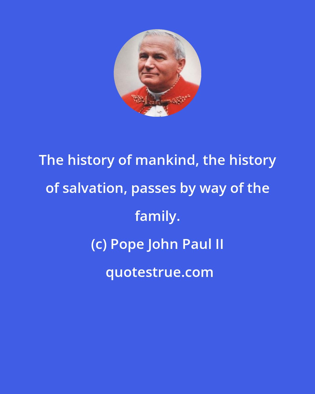 Pope John Paul II: The history of mankind, the history of salvation, passes by way of the family.