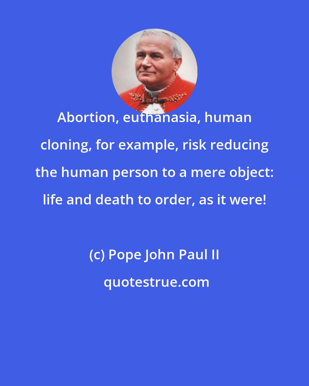 Pope John Paul II: Abortion, euthanasia, human cloning, for example, risk reducing the human person to a mere object: life and death to order, as it were!