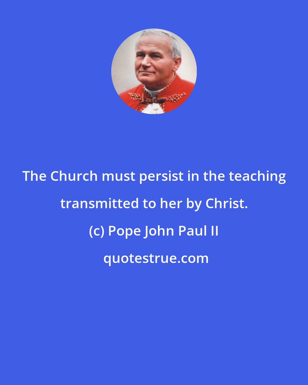 Pope John Paul II: The Church must persist in the teaching transmitted to her by Christ.