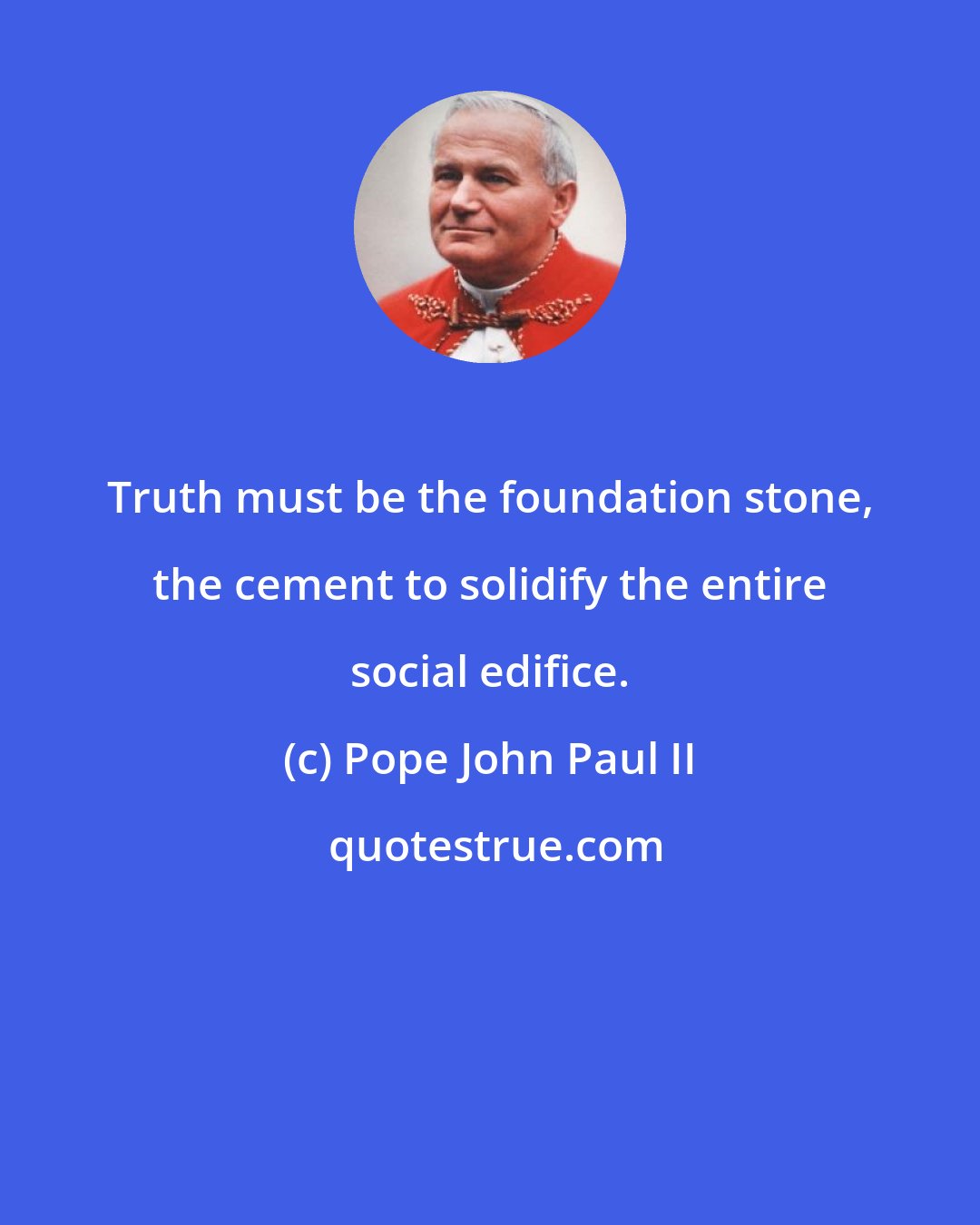 Pope John Paul II: Truth must be the foundation stone, the cement to solidify the entire social edifice.