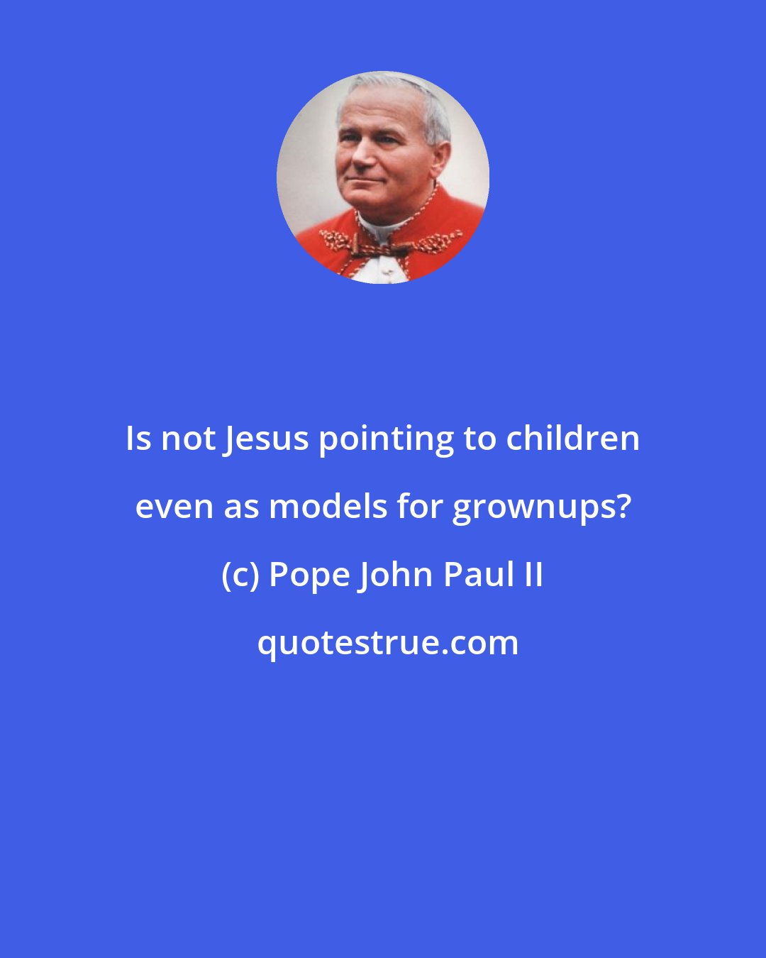 Pope John Paul II: Is not Jesus pointing to children even as models for grownups?