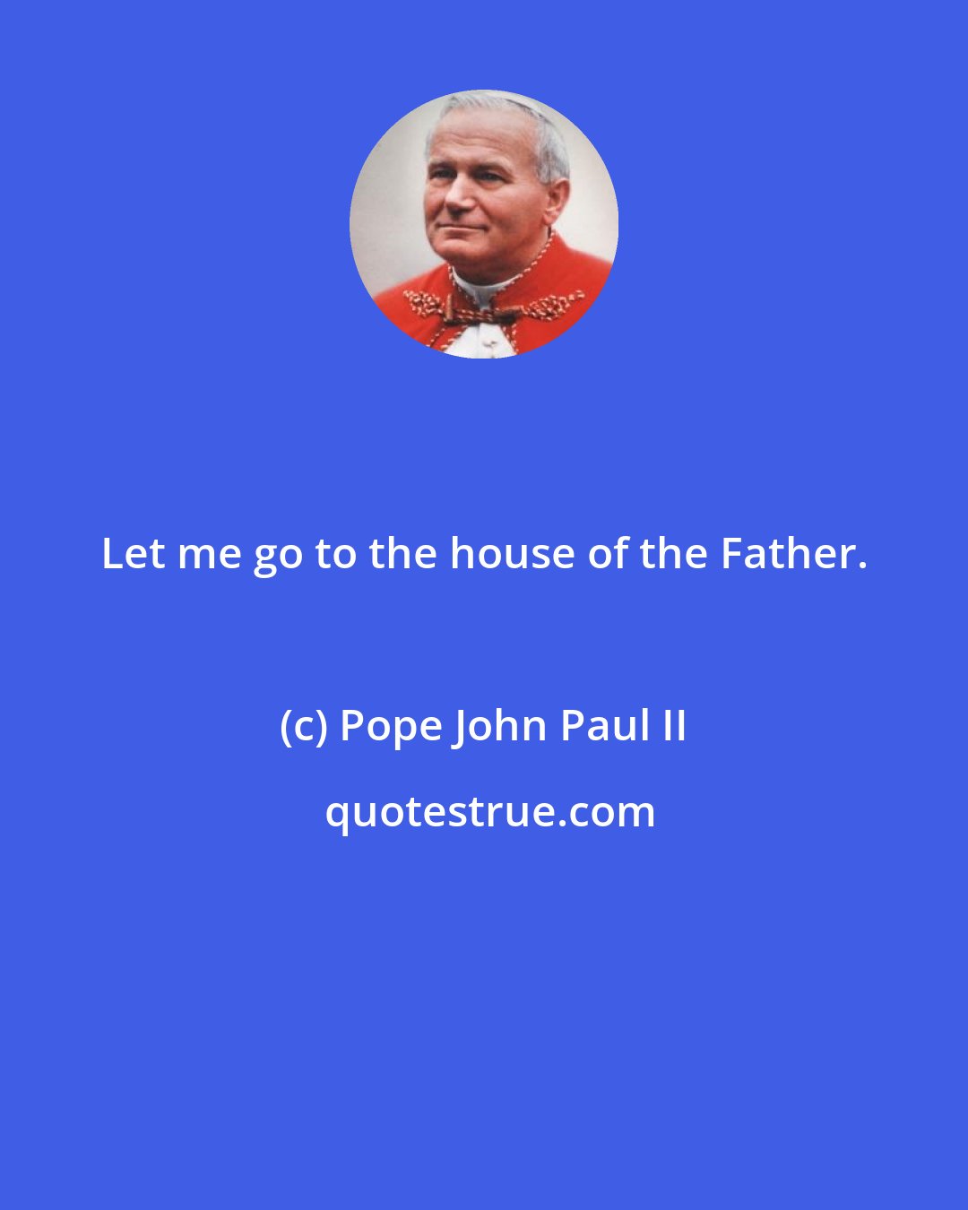 Pope John Paul II: Let me go to the house of the Father.