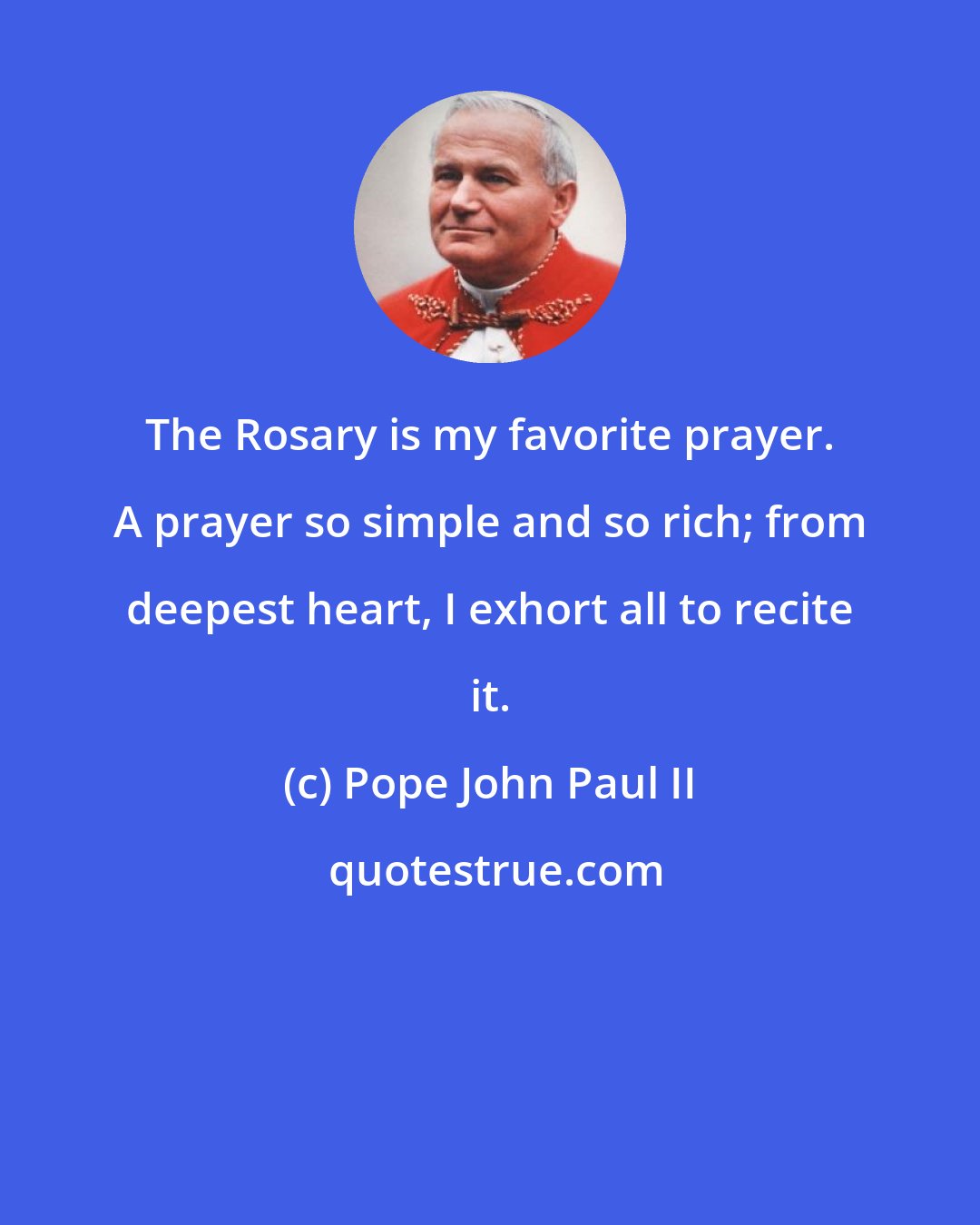 Pope John Paul II: The Rosary is my favorite prayer. A prayer so simple and so rich; from deepest heart, I exhort all to recite it.