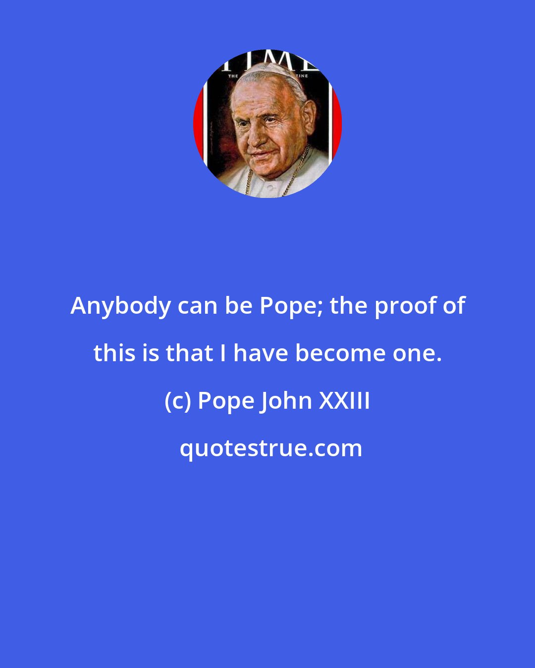 Pope John XXIII: Anybody can be Pope; the proof of this is that I have become one.