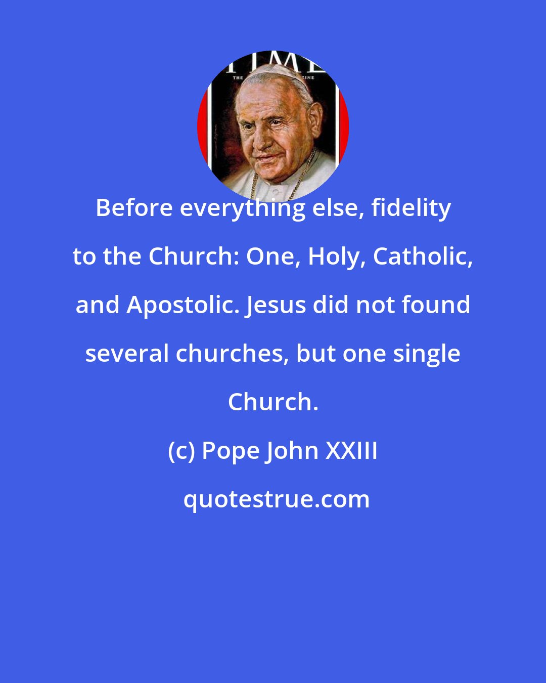 Pope John XXIII: Before everything else, fidelity to the Church: One, Holy, Catholic, and Apostolic. Jesus did not found several churches, but one single Church.