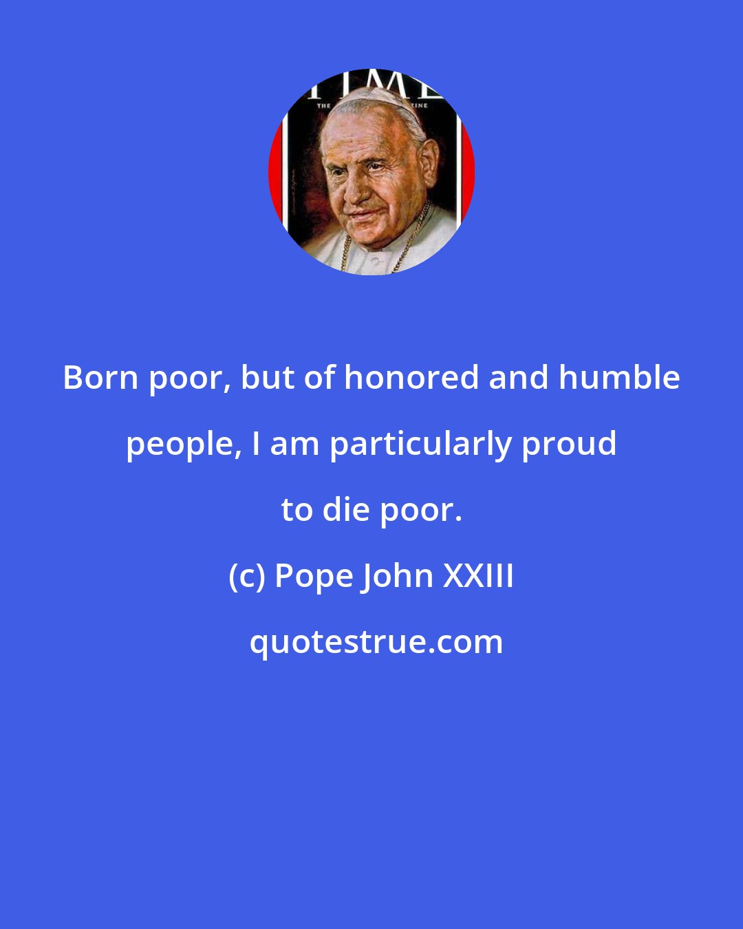 Pope John XXIII: Born poor, but of honored and humble people, I am particularly proud to die poor.