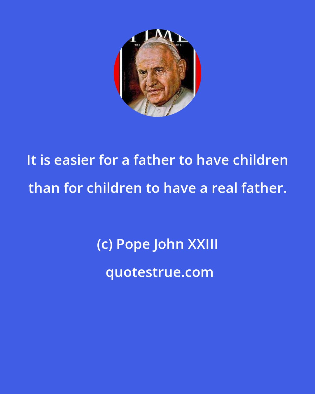 Pope John XXIII: It is easier for a father to have children than for children to have a real father.