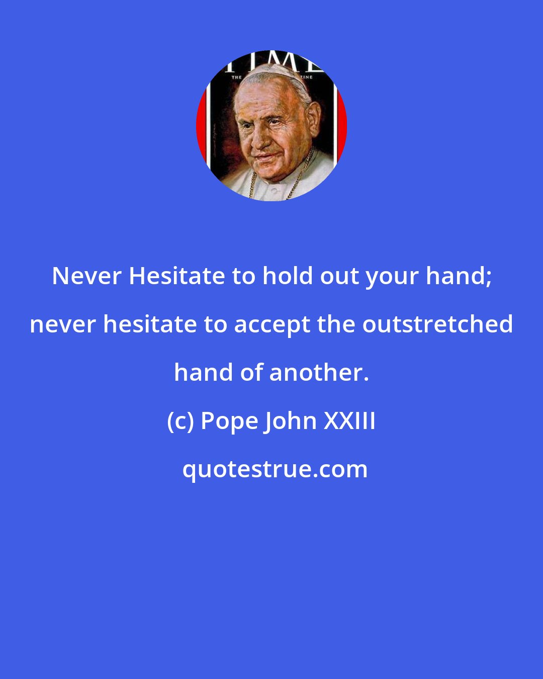 Pope John XXIII: Never Hesitate to hold out your hand; never hesitate to accept the outstretched hand of another.