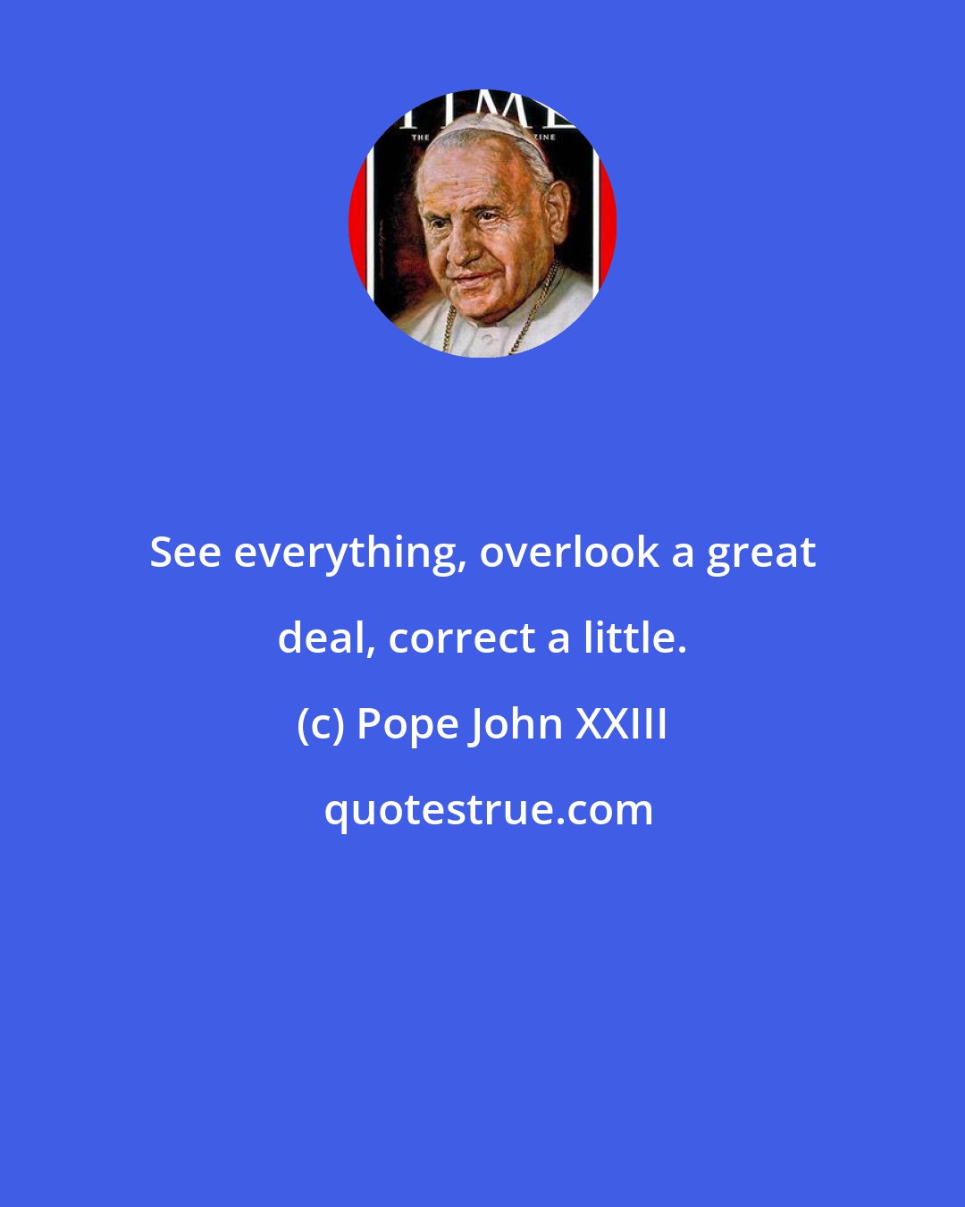 Pope John XXIII: See everything, overlook a great deal, correct a little.