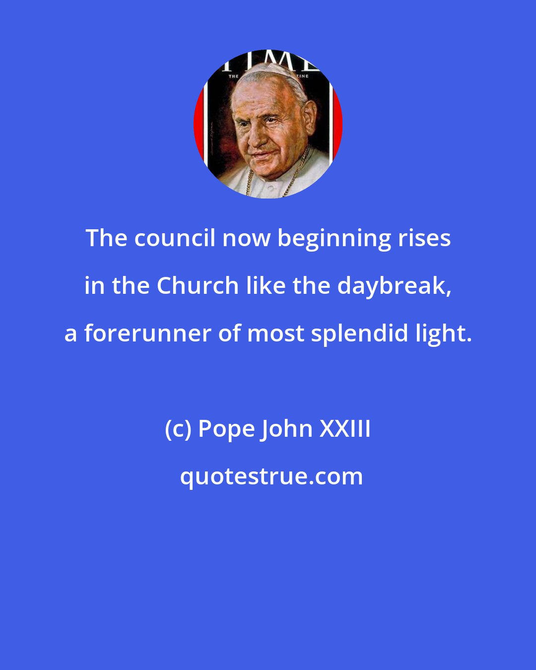 Pope John XXIII: The council now beginning rises in the Church like the daybreak, a forerunner of most splendid light.
