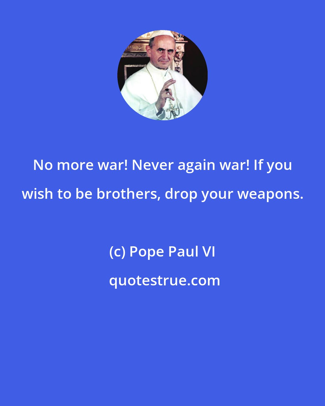 Pope Paul VI: No more war! Never again war! If you wish to be brothers, drop your weapons.
