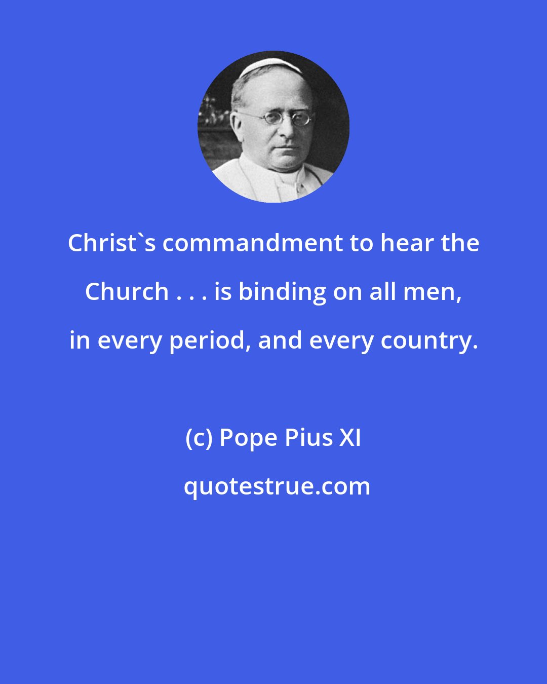 Pope Pius XI: Christ's commandment to hear the Church . . . is binding on all men, in every period, and every country.
