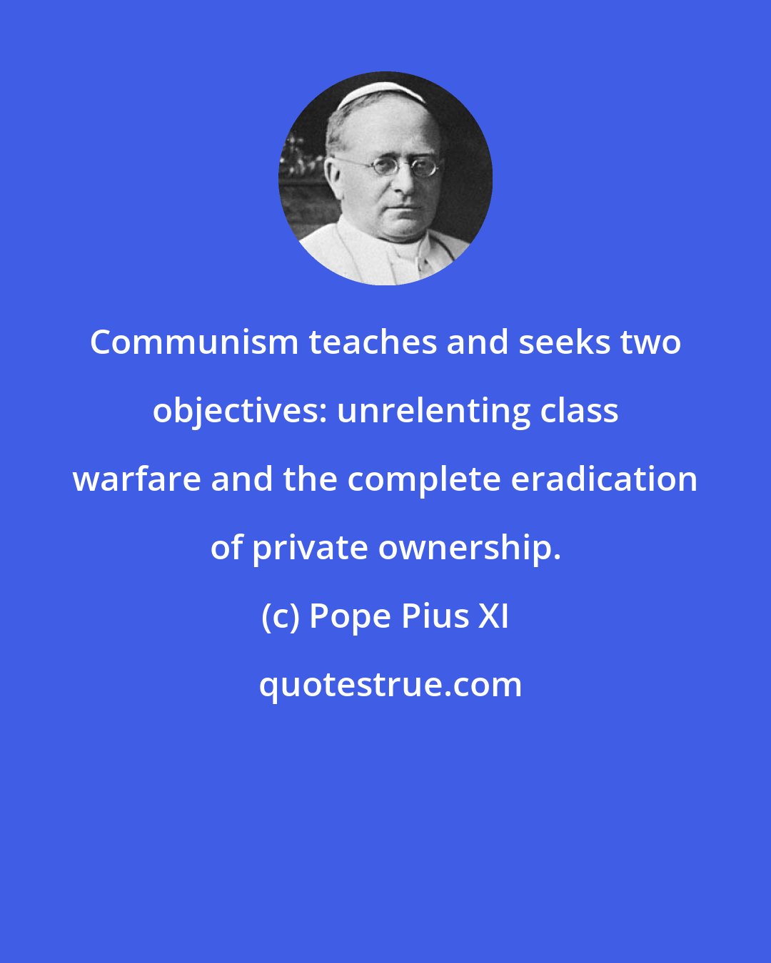 Pope Pius XI: Communism teaches and seeks two objectives: unrelenting class warfare and the complete eradication of private ownership.