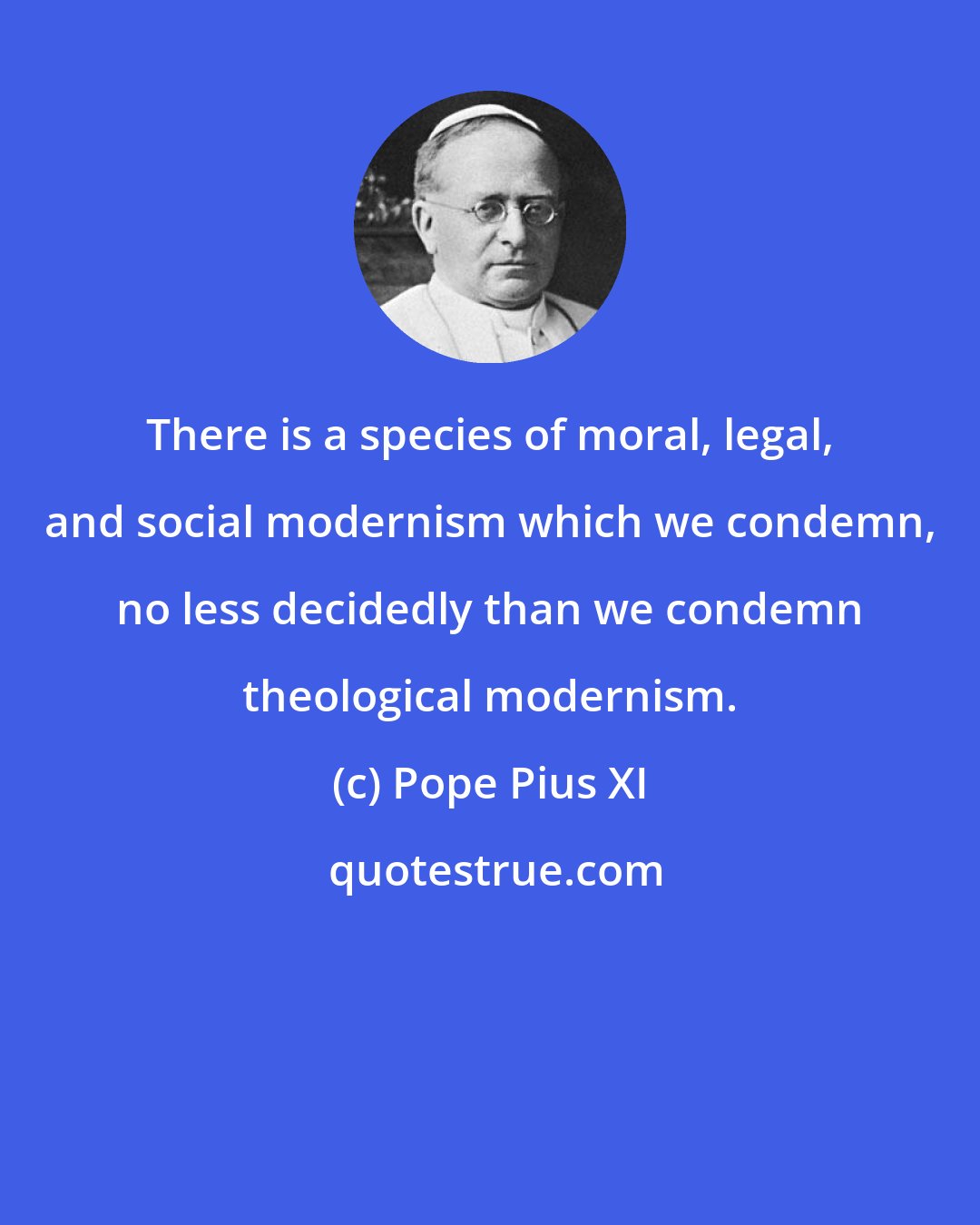 Pope Pius XI: There is a species of moral, legal, and social modernism which we condemn, no less decidedly than we condemn theological modernism.