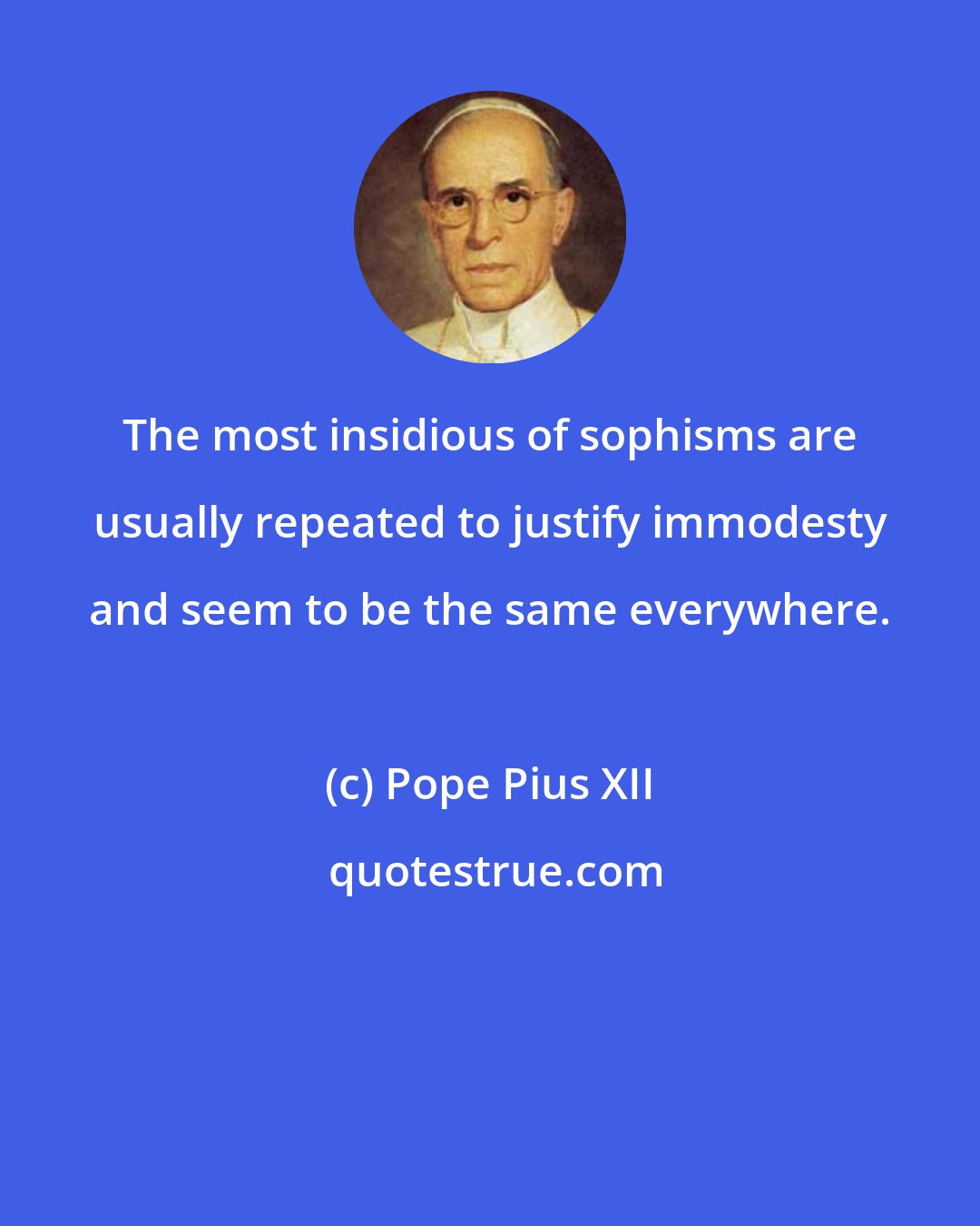 Pope Pius XII: The most insidious of sophisms are usually repeated to justify immodesty and seem to be the same everywhere.