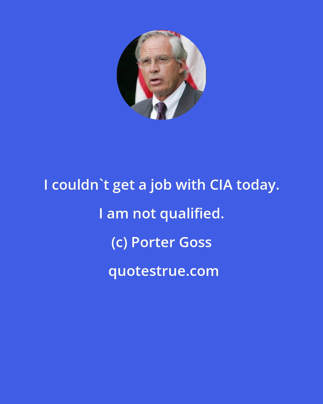 Porter Goss: I couldn't get a job with CIA today. I am not qualified.