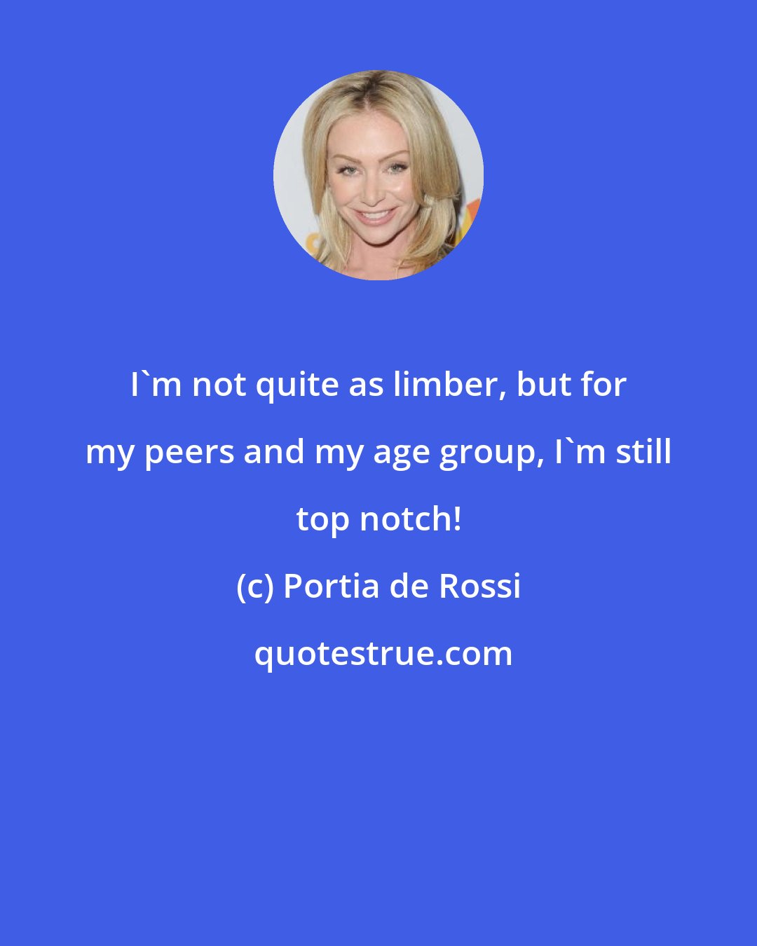 Portia de Rossi: I'm not quite as limber, but for my peers and my age group, I'm still top notch!