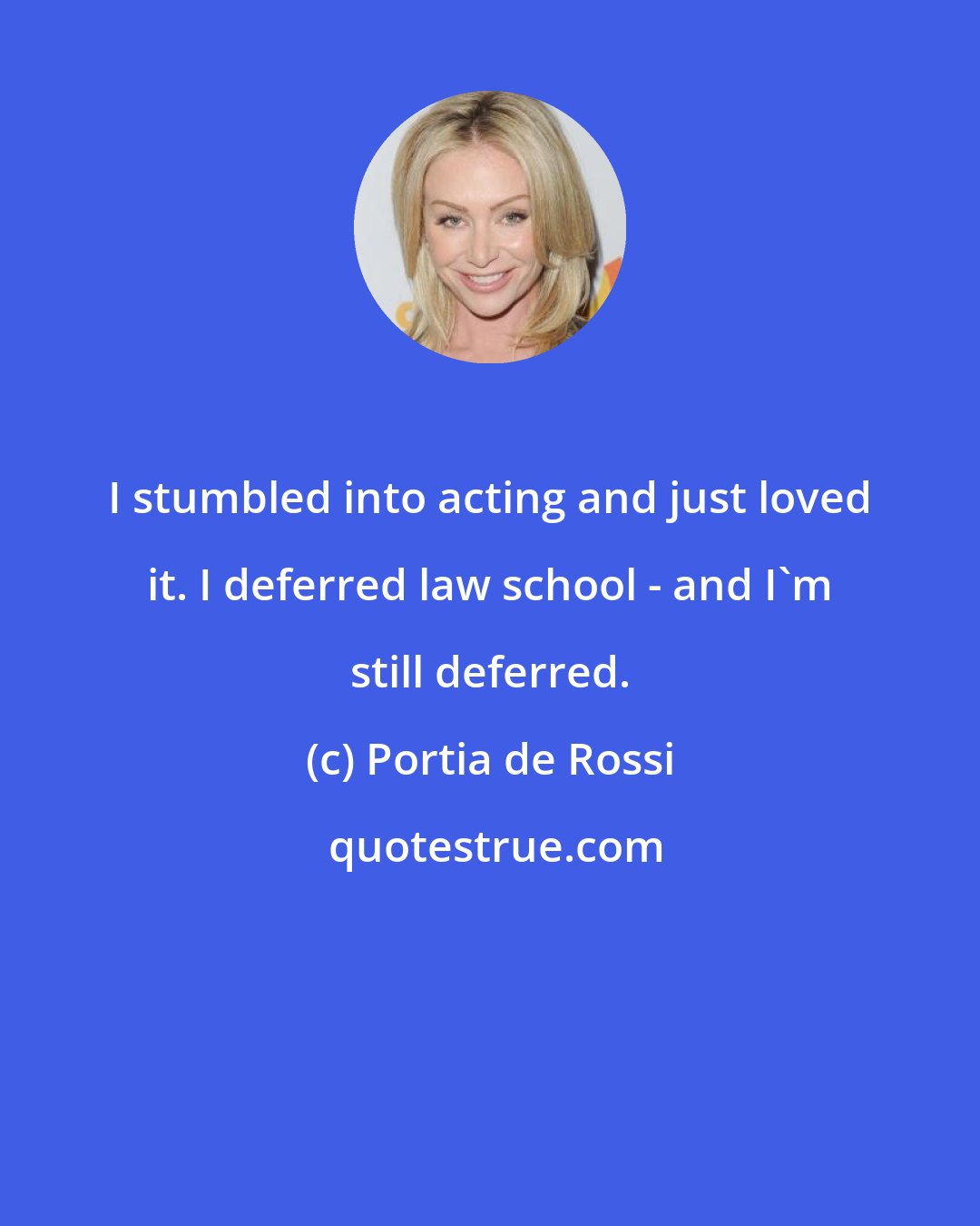 Portia de Rossi: I stumbled into acting and just loved it. I deferred law school - and I'm still deferred.