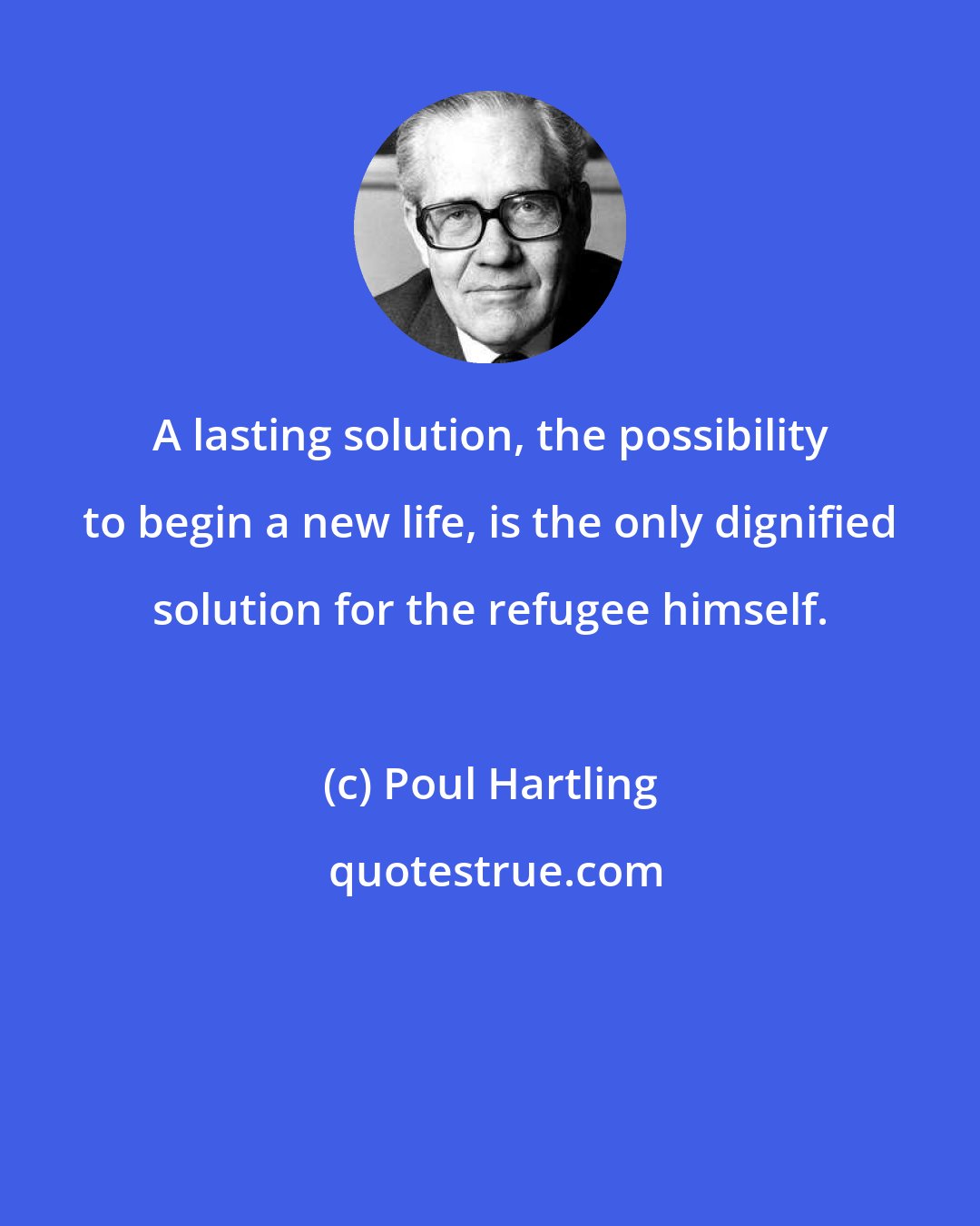 Poul Hartling: A lasting solution, the possibility to begin a new life, is the only dignified solution for the refugee himself.