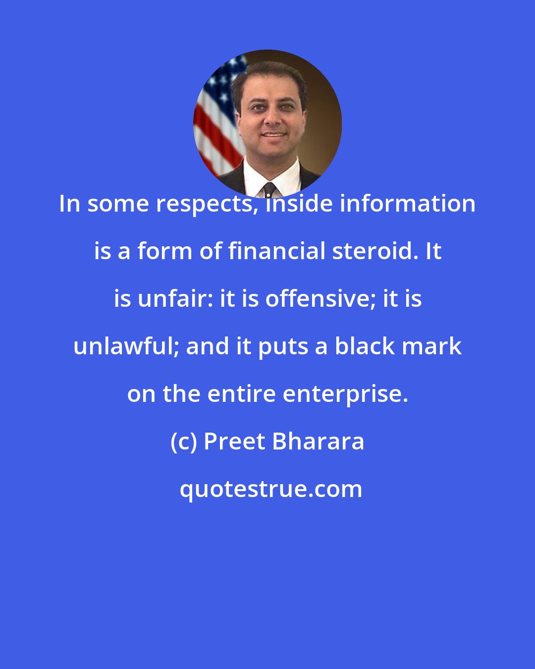 Preet Bharara: In some respects, inside information is a form of financial steroid. It is unfair: it is offensive; it is unlawful; and it puts a black mark on the entire enterprise.