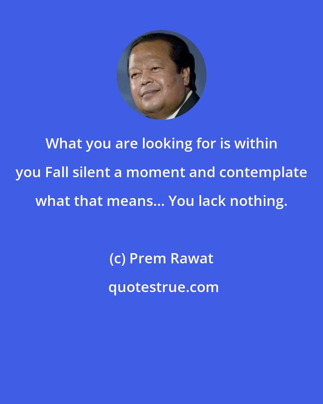 Prem Rawat: What you are looking for is within you Fall silent a moment and contemplate what that means... You lack nothing.