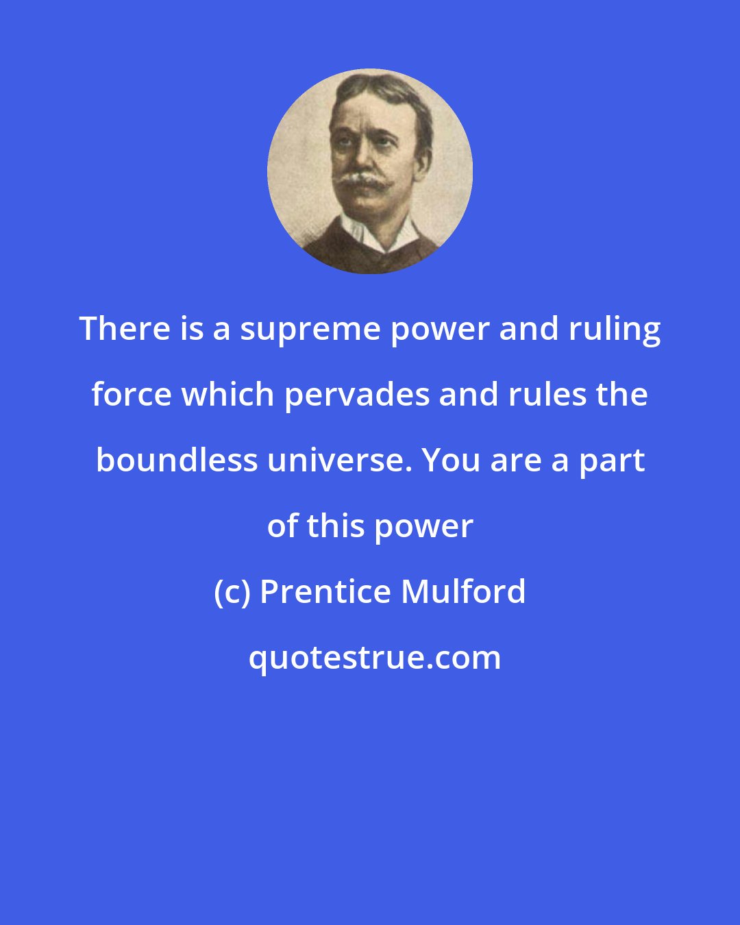 Prentice Mulford: There is a supreme power and ruling force which pervades and rules the boundless universe. You are a part of this power