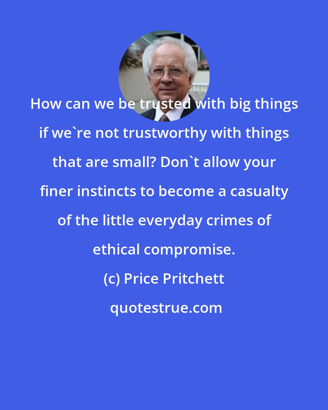 Price Pritchett: How can we be trusted with big things if we're not trustworthy with things that are small? Don't allow your finer instincts to become a casualty of the little everyday crimes of ethical compromise.