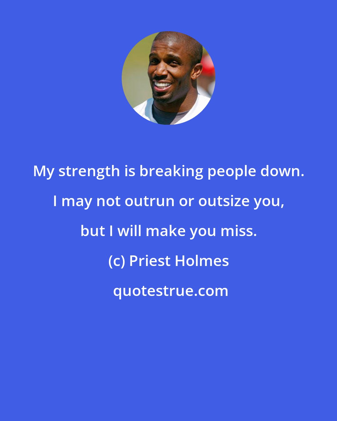 Priest Holmes: My strength is breaking people down. I may not outrun or outsize you, but I will make you miss.