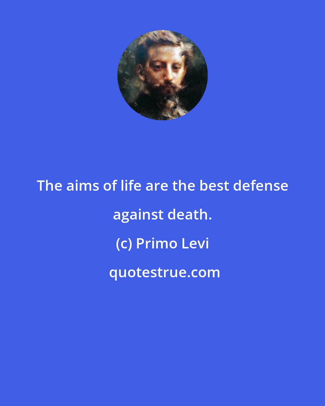 Primo Levi: The aims of life are the best defense against death.