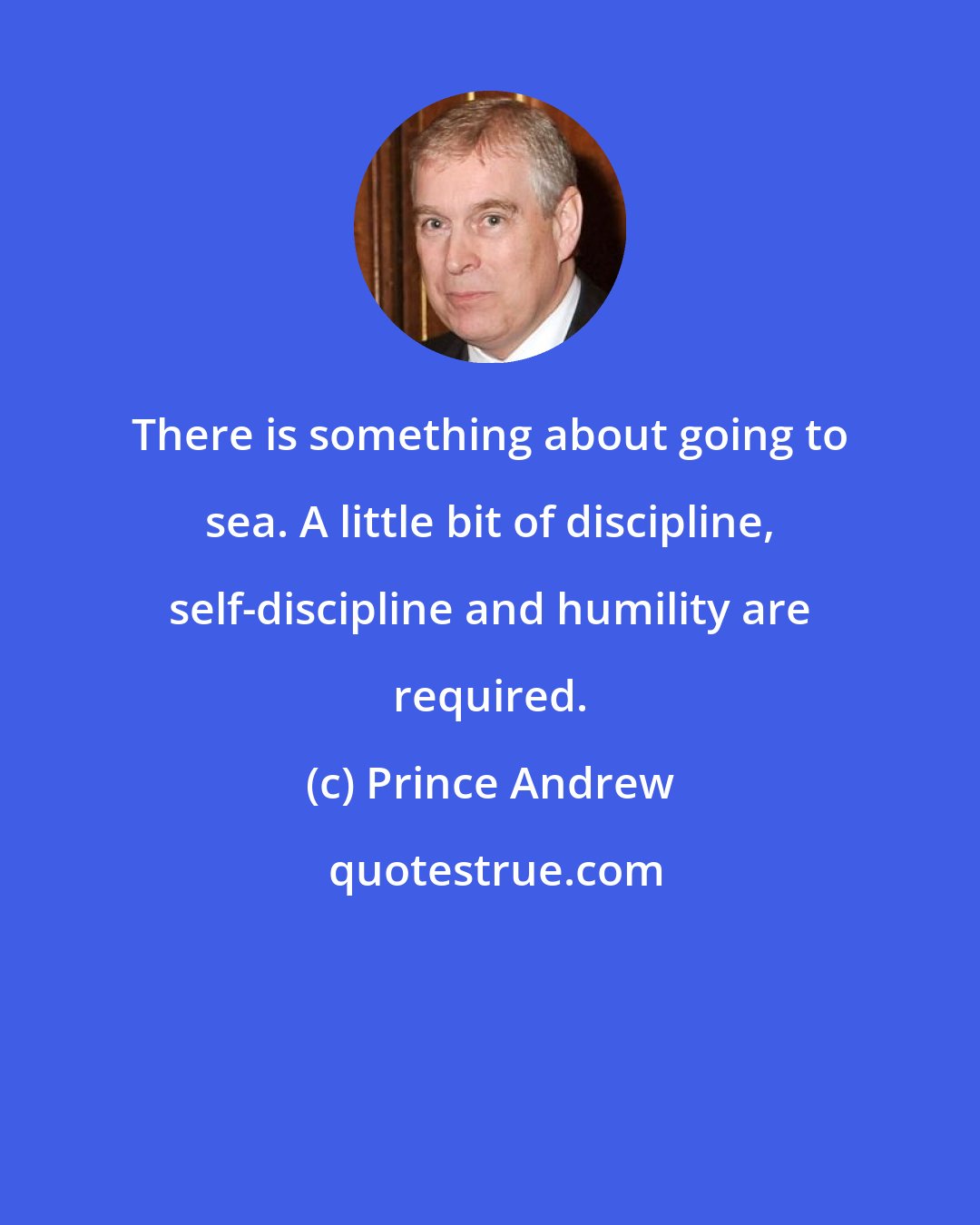 Prince Andrew: There is something about going to sea. A little bit of discipline, self-discipline and humility are required.