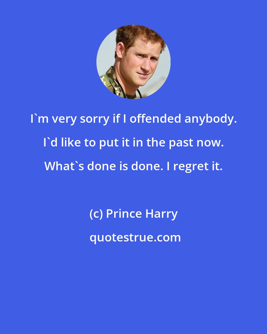 Prince Harry: I'm very sorry if I offended anybody. I'd like to put it in the past now. What's done is done. I regret it.
