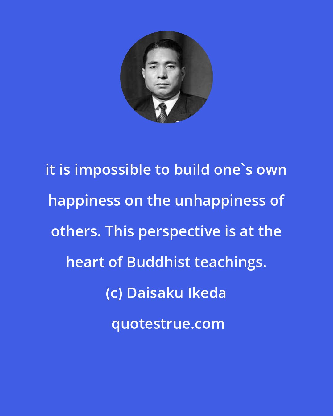 Daisaku Ikeda: it is impossible to build one's own happiness on the unhappiness of others. This perspective is at the heart of Buddhist teachings.