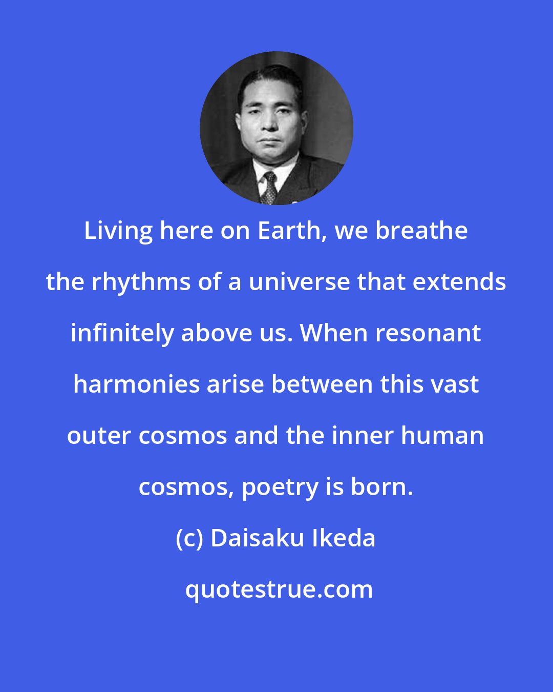 Daisaku Ikeda: Living here on Earth, we breathe the rhythms of a universe that extends infinitely above us. When resonant harmonies arise between this vast outer cosmos and the inner human cosmos, poetry is born.
