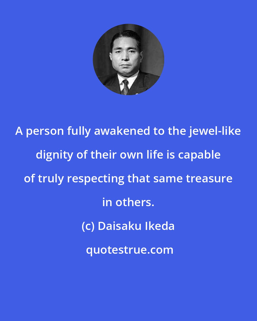 Daisaku Ikeda: A person fully awakened to the jewel-like dignity of their own life is capable of truly respecting that same treasure in others.