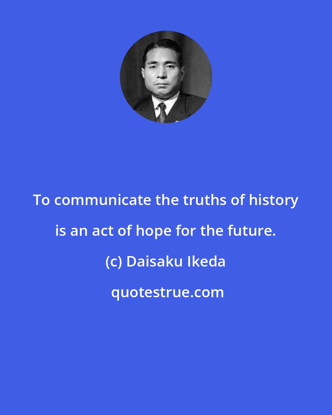 Daisaku Ikeda: To communicate the truths of history is an act of hope for the future.