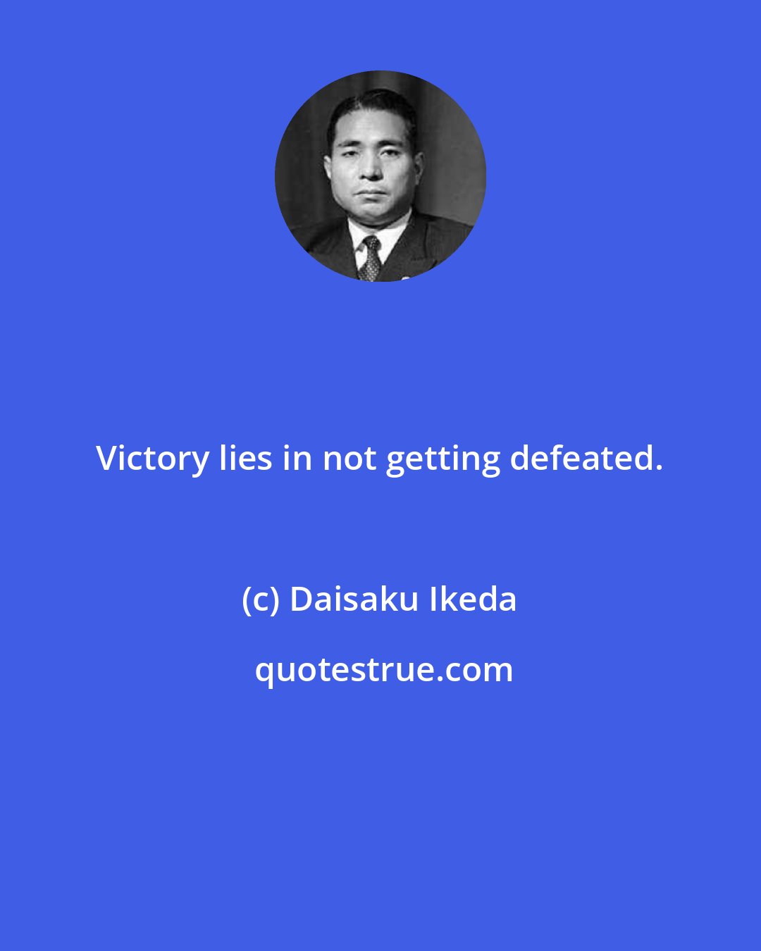 Daisaku Ikeda: Victory lies in not getting defeated.