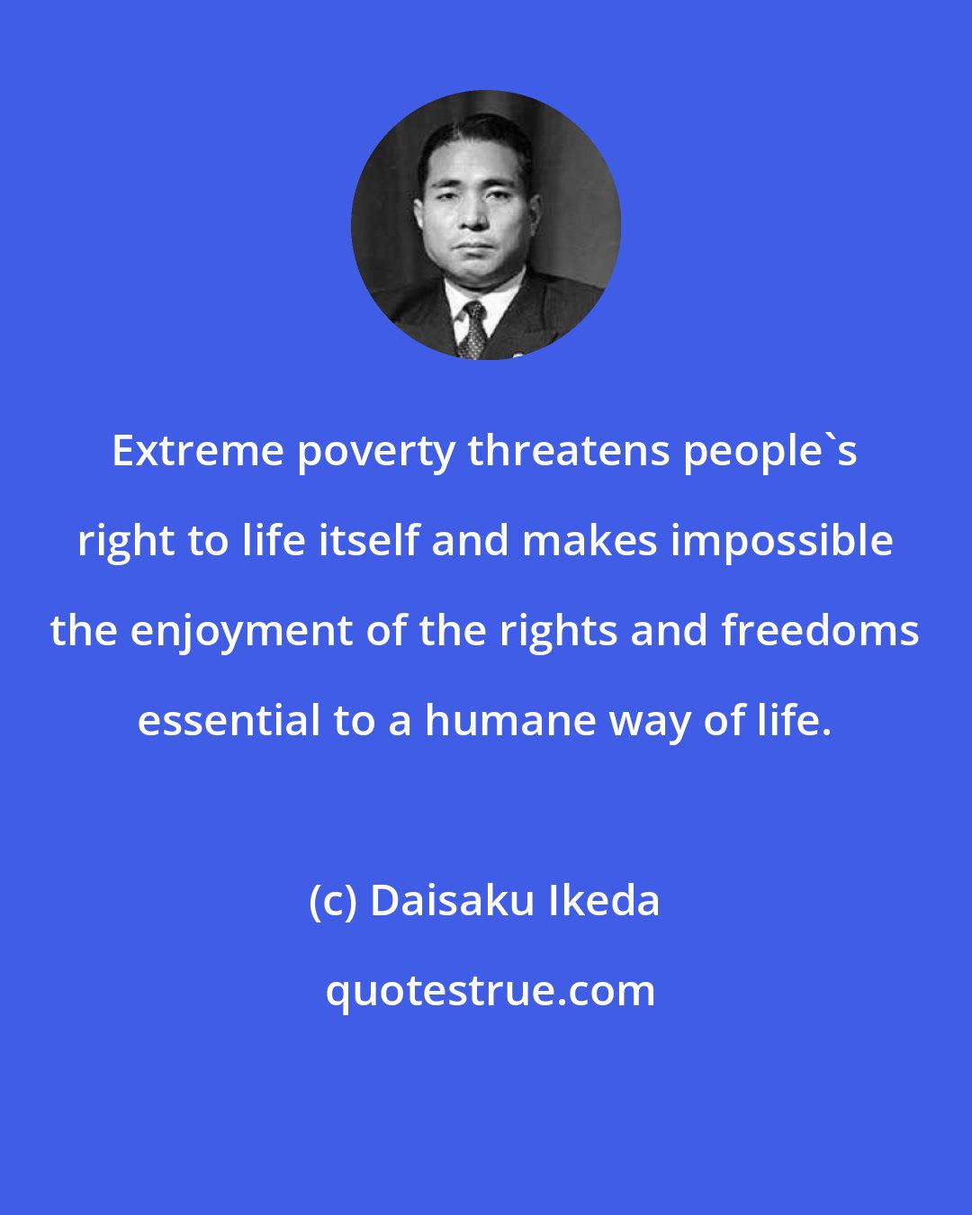 Daisaku Ikeda: Extreme poverty threatens people's right to life itself and makes impossible the enjoyment of the rights and freedoms essential to a humane way of life.