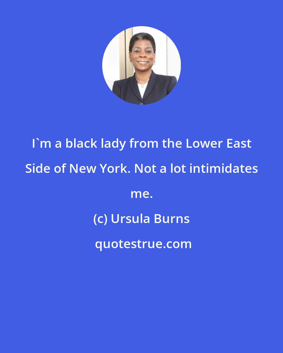 Ursula Burns: I'm a black lady from the Lower East Side of New York. Not a lot intimidates me.