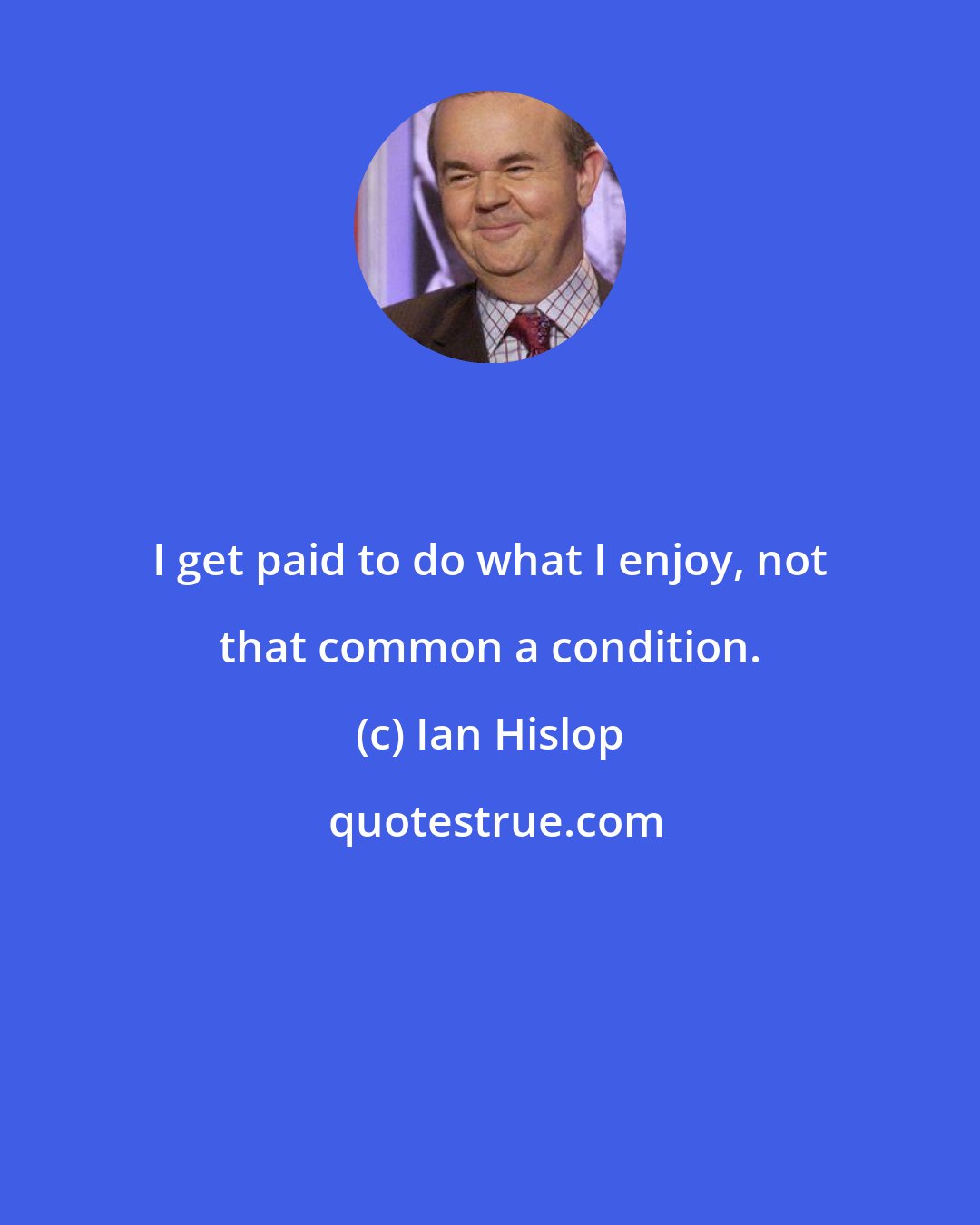 Ian Hislop: I get paid to do what I enjoy, not that common a condition.