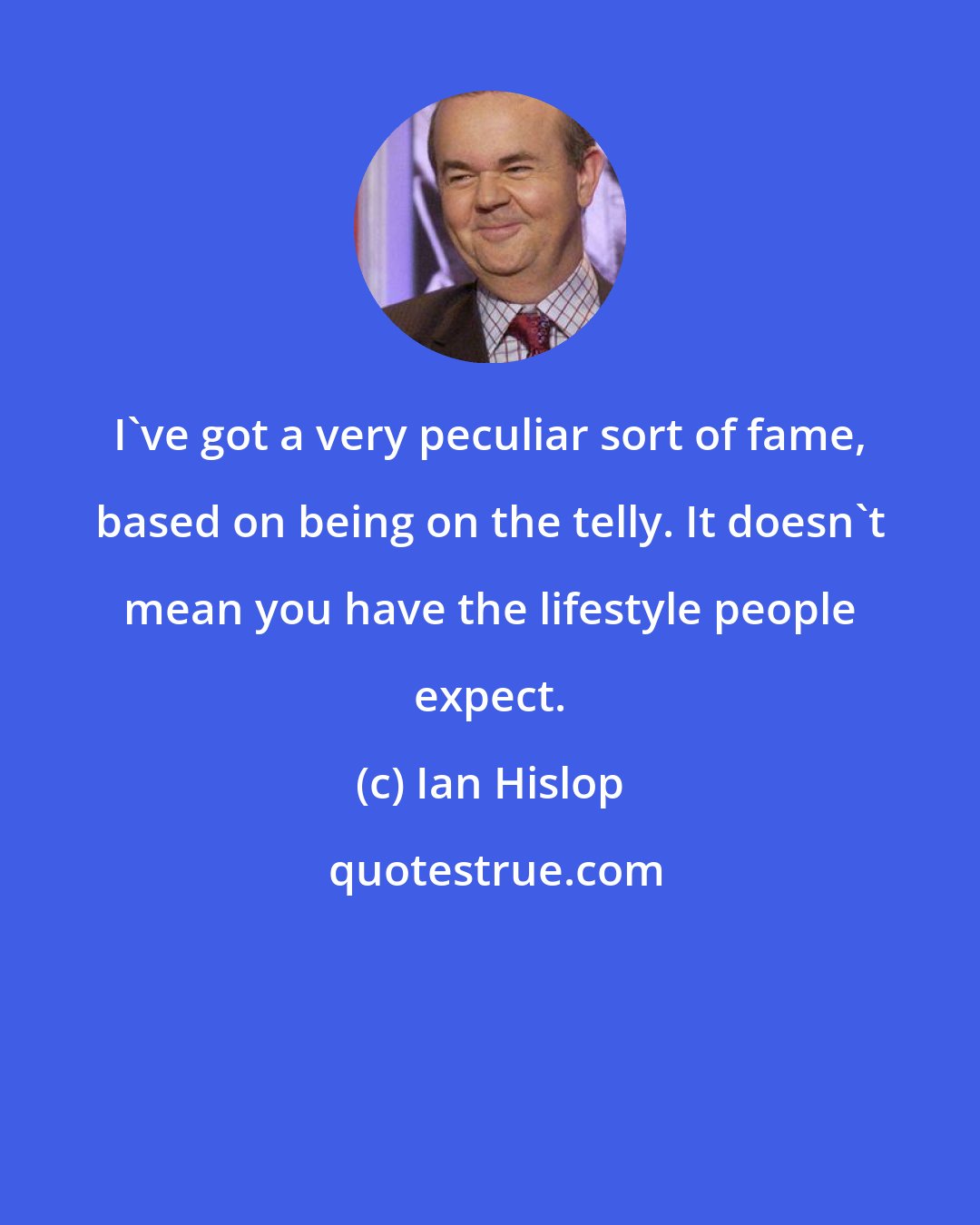Ian Hislop: I've got a very peculiar sort of fame, based on being on the telly. It doesn't mean you have the lifestyle people expect.