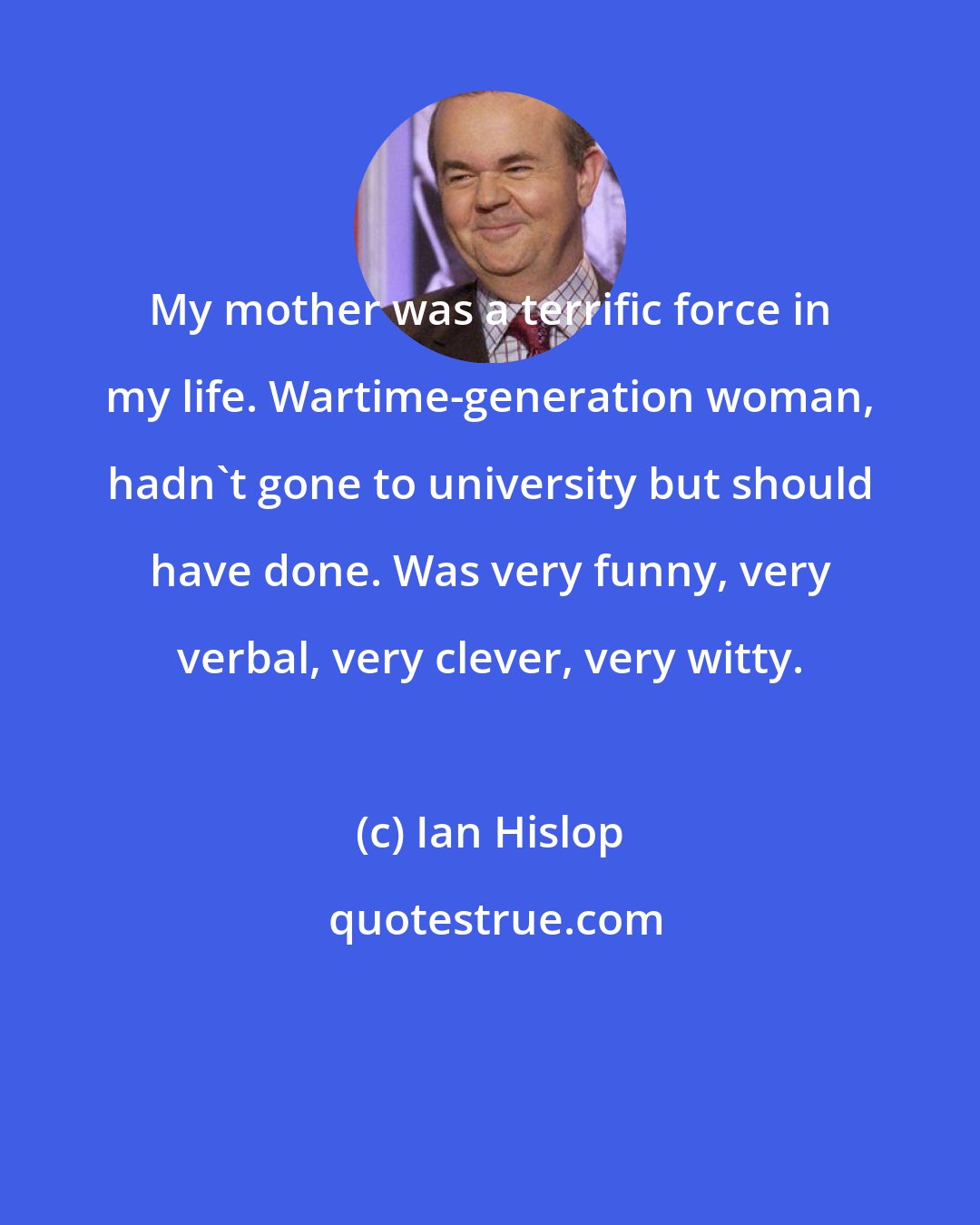 Ian Hislop: My mother was a terrific force in my life. Wartime-generation woman, hadn't gone to university but should have done. Was very funny, very verbal, very clever, very witty.