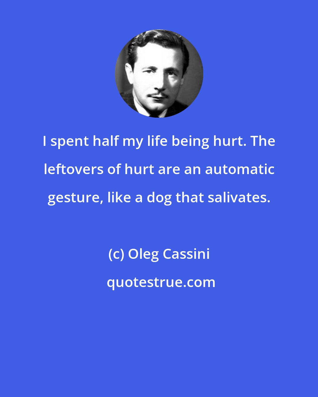 Oleg Cassini: I spent half my life being hurt. The leftovers of hurt are an automatic gesture, like a dog that salivates.