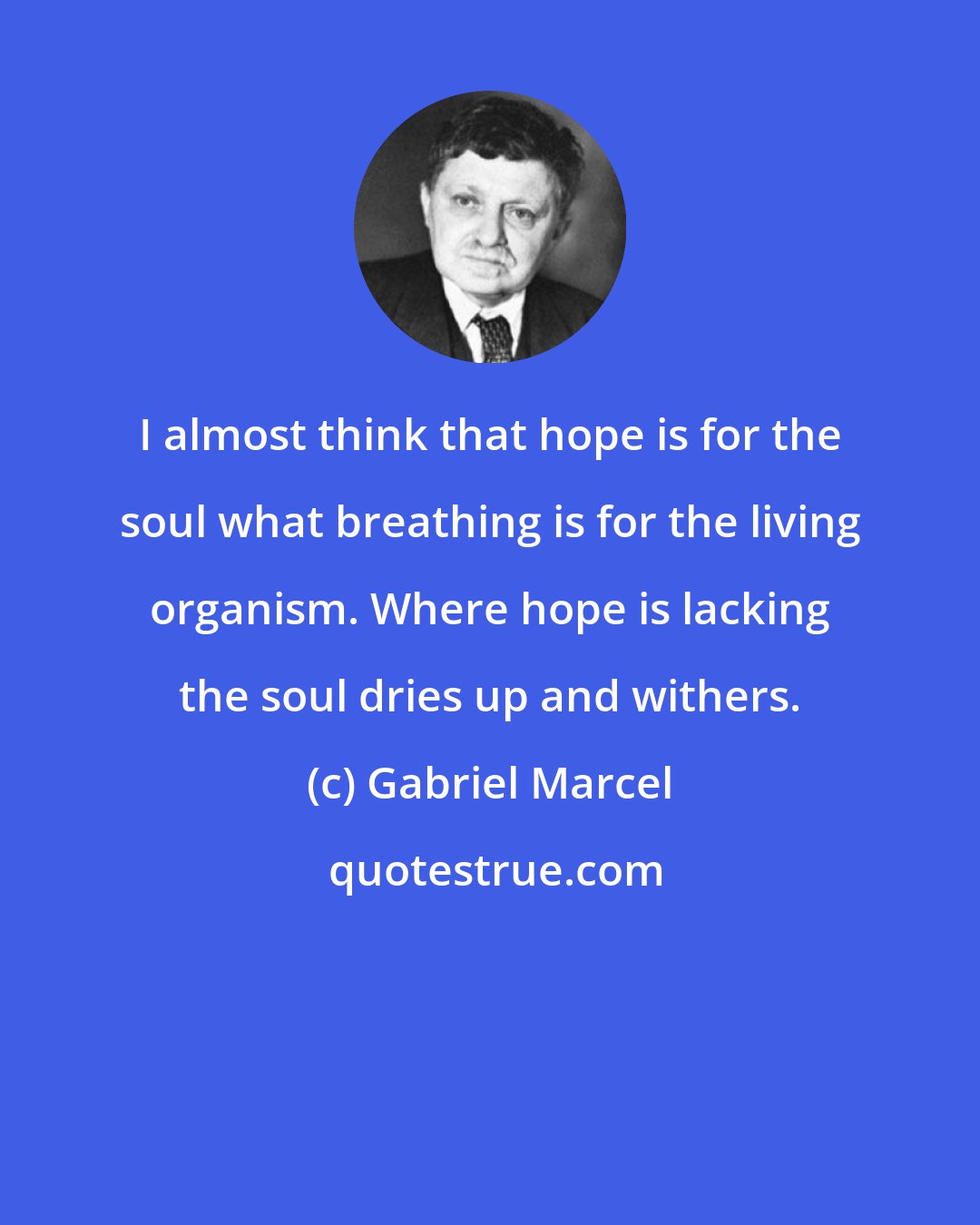 Gabriel Marcel: I almost think that hope is for the soul what breathing is for the living organism. Where hope is lacking the soul dries up and withers.