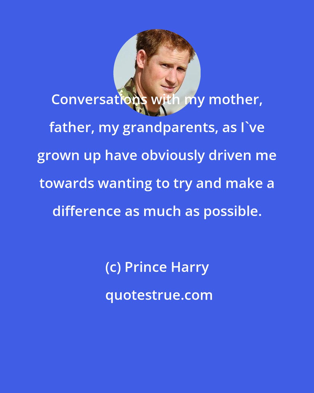 Prince Harry: Conversations with my mother, father, my grandparents, as I've grown up have obviously driven me towards wanting to try and make a difference as much as possible.