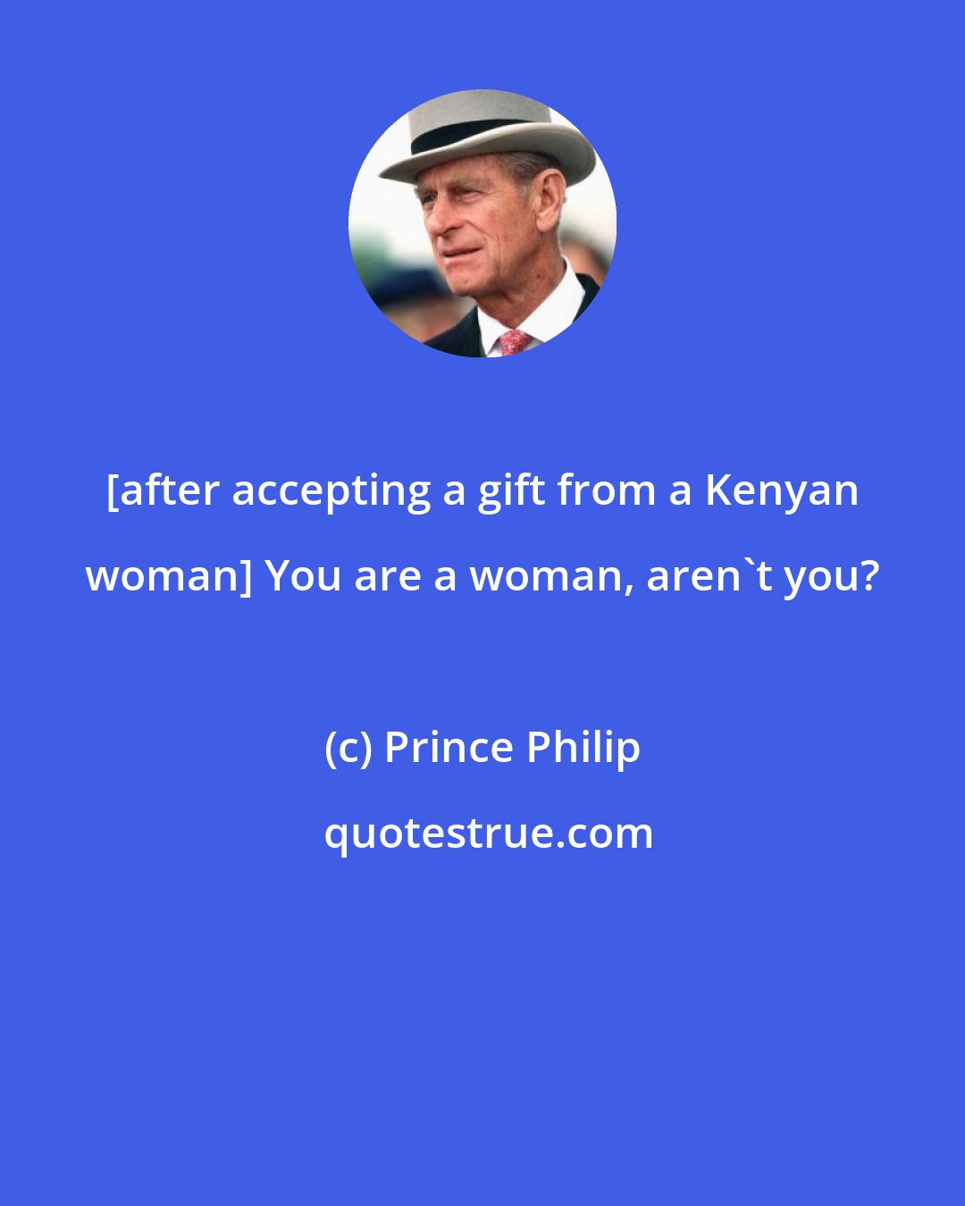 Prince Philip: [after accepting a gift from a Kenyan woman] You are a woman, aren't you?