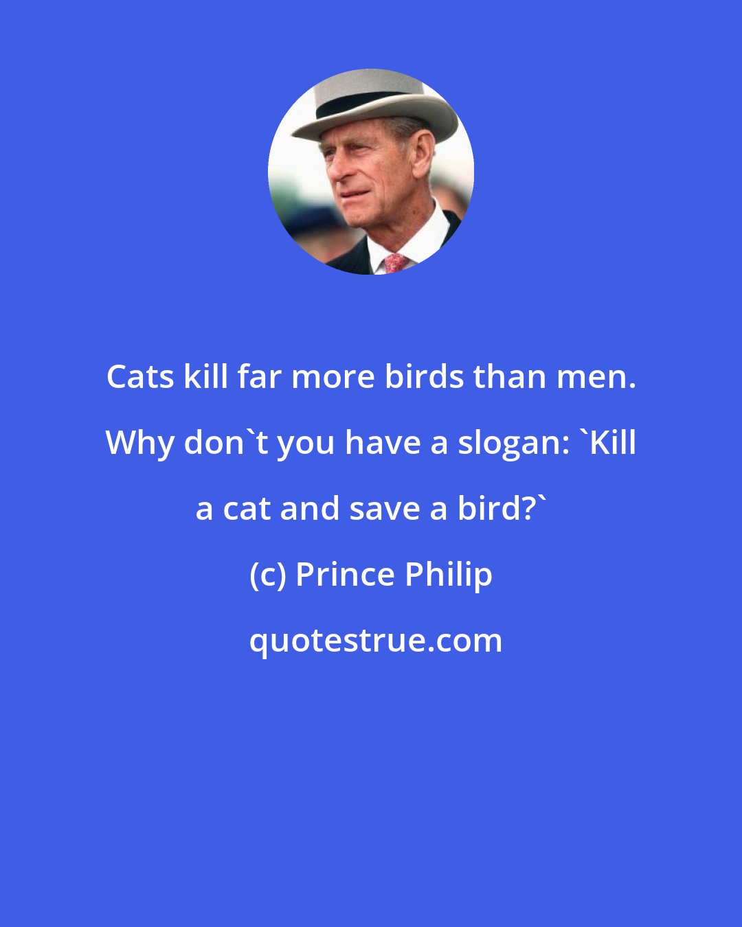 Prince Philip: Cats kill far more birds than men. Why don't you have a slogan: 'Kill a cat and save a bird?'