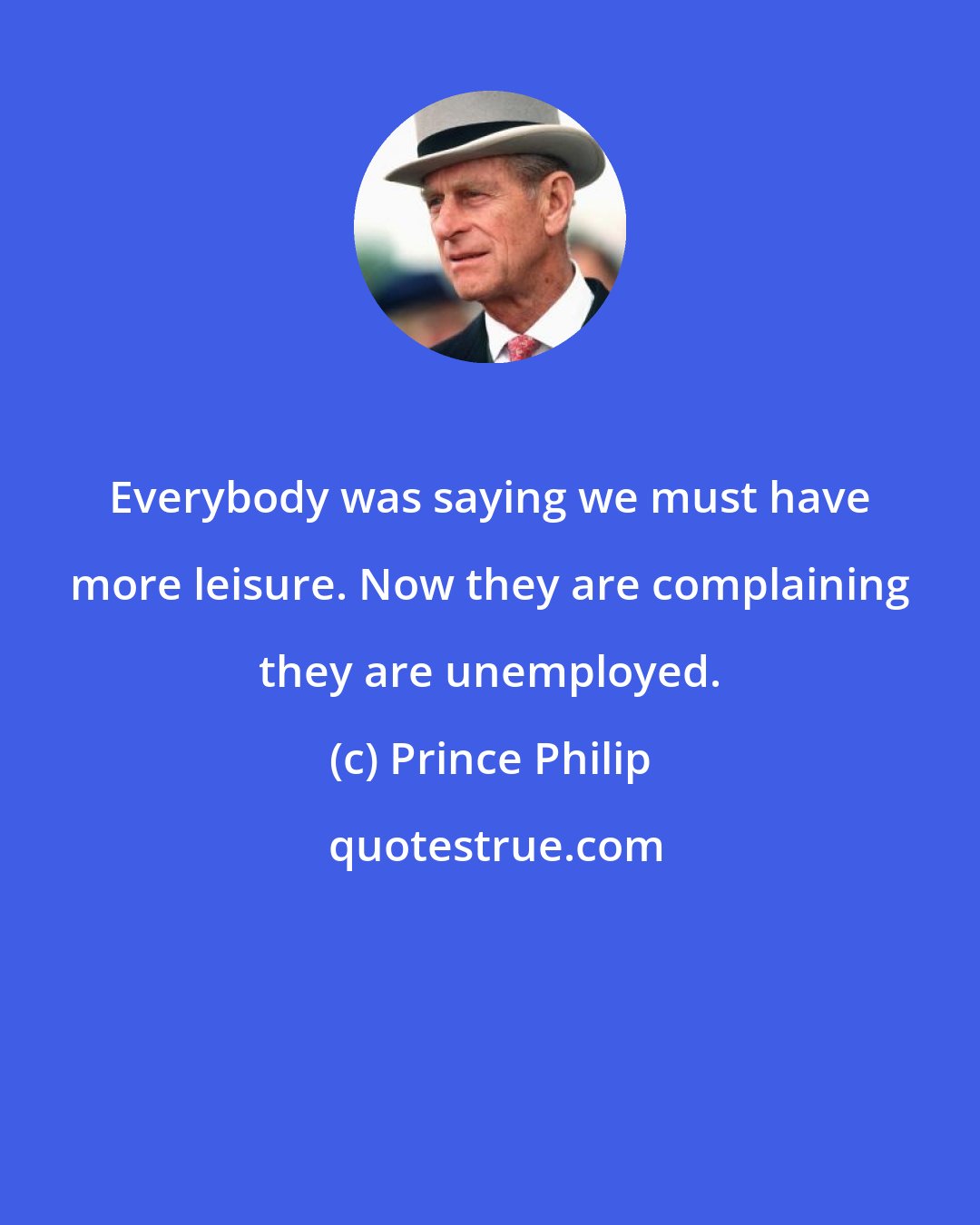 Prince Philip: Everybody was saying we must have more leisure. Now they are complaining they are unemployed.